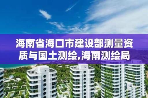 海南省海口市建设部测量资质与国土测绘,海南测绘局地址。