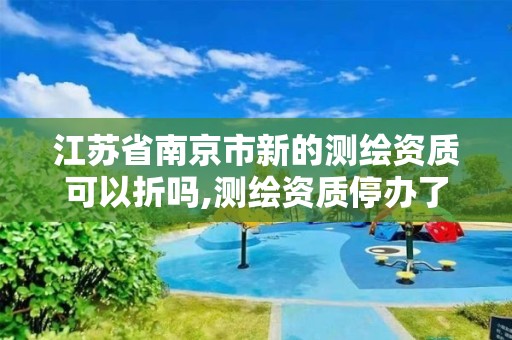 江苏省南京市新的测绘资质可以折吗,测绘资质停办了吗。