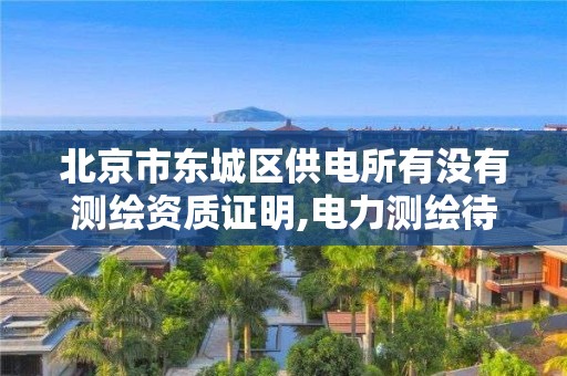 北京市东城区供电所有没有测绘资质证明,电力测绘待遇怎么样。