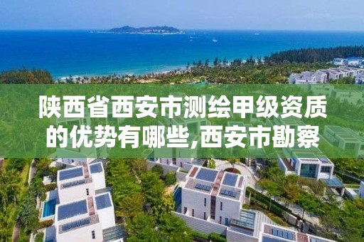 陕西省西安市测绘甲级资质的优势有哪些,西安市勘察测绘院资质等级。