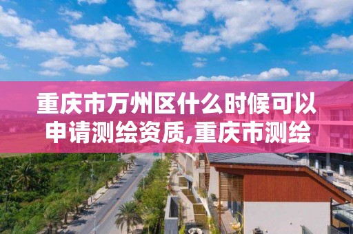 重庆市万州区什么时候可以申请测绘资质,重庆市测绘管理条例。