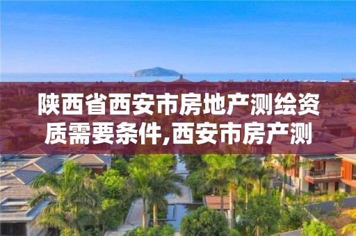 陕西省西安市房地产测绘资质需要条件,西安市房产测绘收费标准。