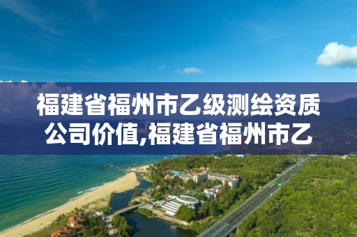 福建省福州市乙级测绘资质公司价值,福建省福州市乙级测绘资质公司价值多少。