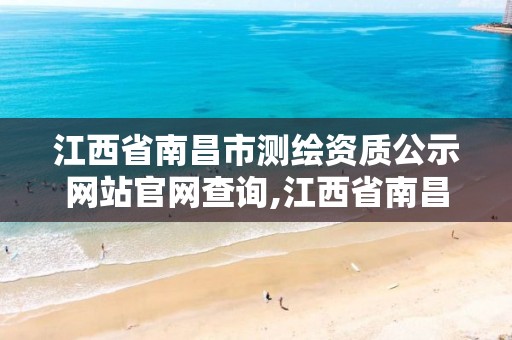 江西省南昌市测绘资质公示网站官网查询,江西省南昌市测绘资质公示网站官网查询电话。