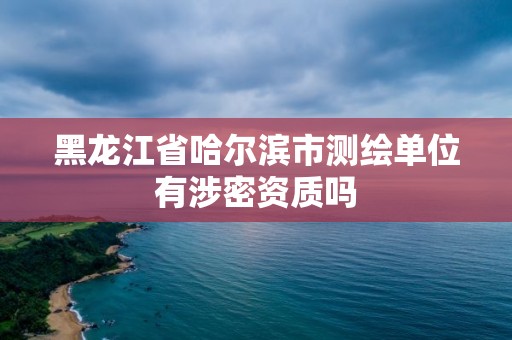 黑龙江省哈尔滨市测绘单位有涉密资质吗