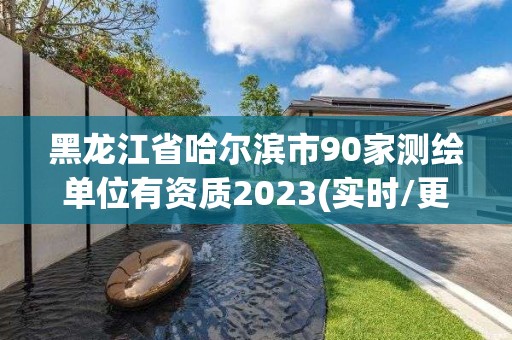 黑龙江省哈尔滨市90家测绘单位有资质2023(实时/更新中)