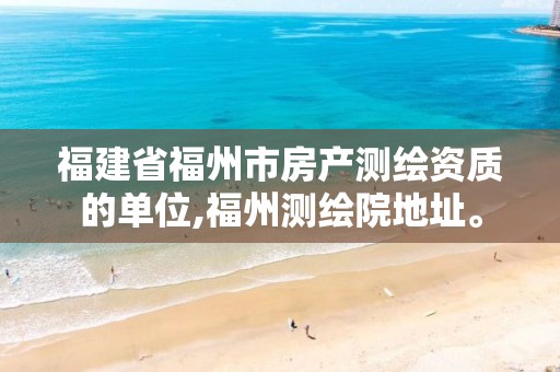 福建省福州市房产测绘资质的单位,福州测绘院地址。