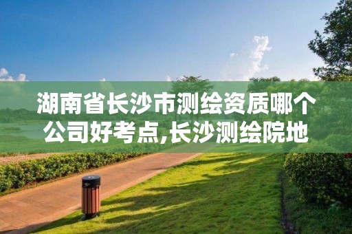 湖南省长沙市测绘资质哪个公司好考点,长沙测绘院地址。