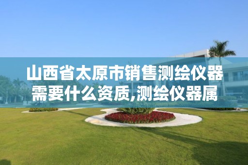 山西省太原市销售测绘仪器需要什么资质,测绘仪器属于什么经营范围。