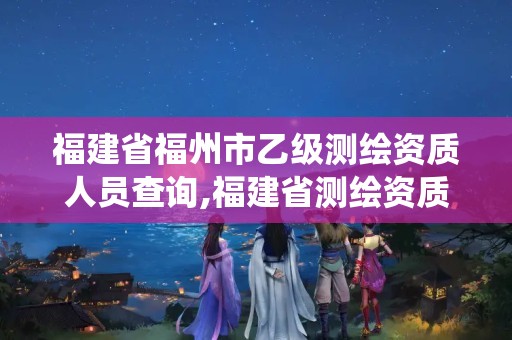 福建省福州市乙级测绘资质人员查询,福建省测绘资质管理系统。