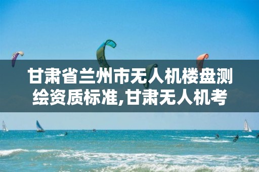 甘肃省兰州市无人机楼盘测绘资质标准,甘肃无人机考证。