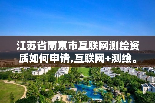 江苏省南京市互联网测绘资质如何申请,互联网+测绘。