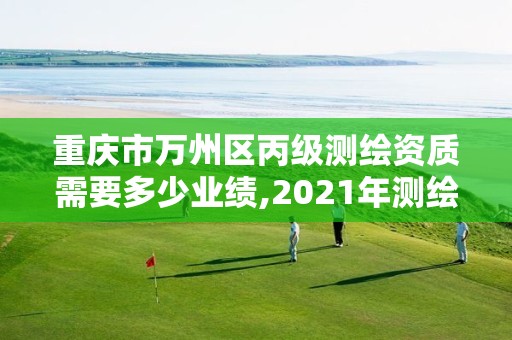 重庆市万州区丙级测绘资质需要多少业绩,2021年测绘丙级资质申报条件。