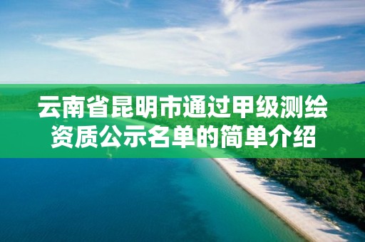 云南省昆明市通过甲级测绘资质公示名单的简单介绍