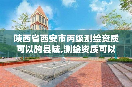 陕西省西安市丙级测绘资质可以跨县域,测绘资质可以直接申请丙级吗。