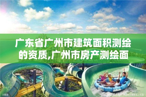 广东省广州市建筑面积测绘的资质,广州市房产测绘面积精度采用。