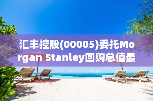 汇丰控股(00005)委托Morgan Stanley回购总值最多20亿的普通股