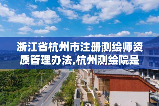 浙江省杭州市注册测绘师资质管理办法,杭州测绘院是什么单位。