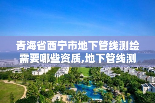 青海省西宁市地下管线测绘需要哪些资质,地下管线测量需要什么资质。