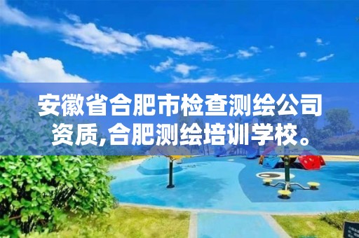 安徽省合肥市检查测绘公司资质,合肥测绘培训学校。