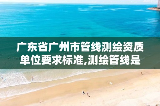 广东省广州市管线测绘资质单位要求标准,测绘管线是做什么。