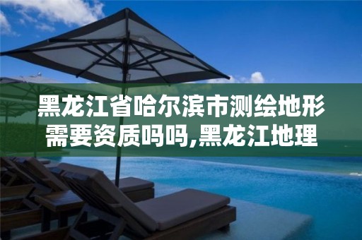 黑龙江省哈尔滨市测绘地形需要资质吗吗,黑龙江地理信息测绘资质。