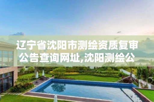 辽宁省沈阳市测绘资质复审公告查询网址,沈阳测绘公司招聘信息最新招聘。