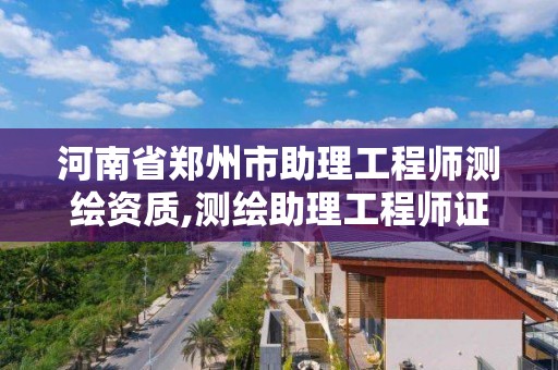 河南省郑州市助理工程师测绘资质,测绘助理工程师证书。