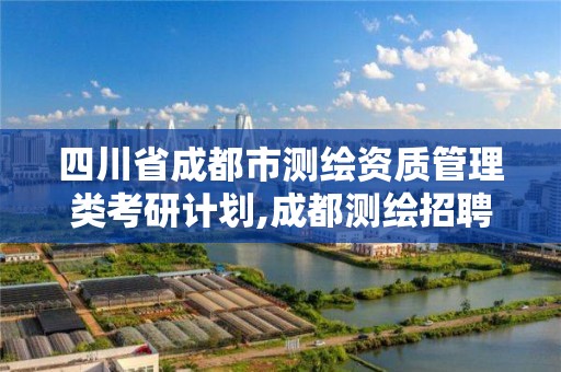 四川省成都市测绘资质管理类考研计划,成都测绘招聘最新测绘招聘。