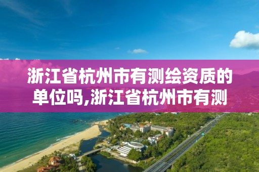 浙江省杭州市有测绘资质的单位吗,浙江省杭州市有测绘资质的单位吗多少钱。