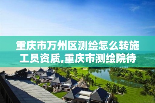 重庆市万州区测绘怎么转施工员资质,重庆市测绘院待遇。