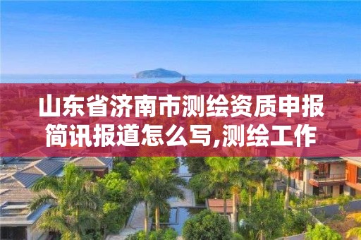 山东省济南市测绘资质申报简讯报道怎么写,测绘工作简报。