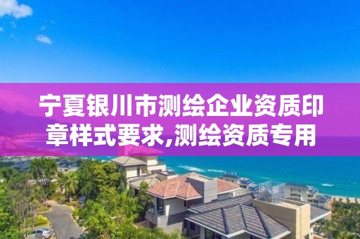 宁夏银川市测绘企业资质印章样式要求,测绘资质专用章样式图。