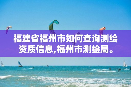 福建省福州市如何查询测绘资质信息,福州市测绘局。