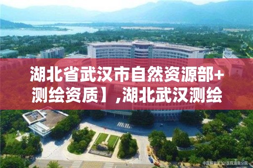 湖北省武汉市自然资源部+测绘资质】,湖北武汉测绘局。