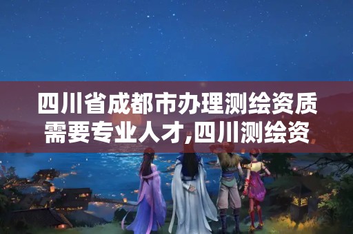 四川省成都市办理测绘资质需要专业人才,四川测绘资质代办。