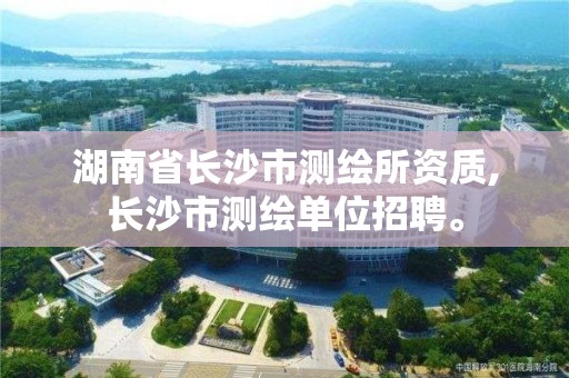 湖南省长沙市测绘所资质,长沙市测绘单位招聘。