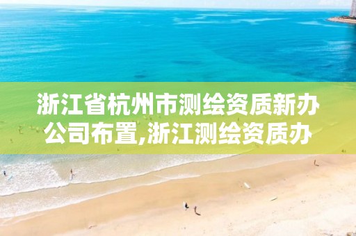 浙江省杭州市测绘资质新办公司布置,浙江测绘资质办理流程。