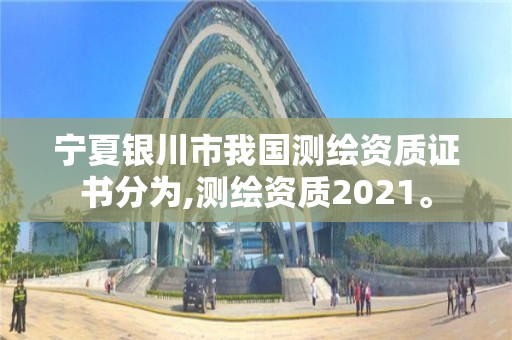 宁夏银川市我国测绘资质证书分为,测绘资质2021。