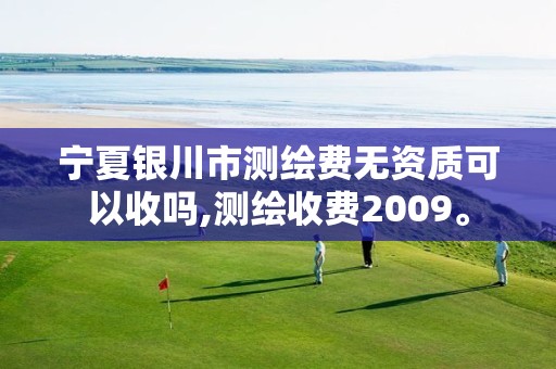 宁夏银川市测绘费无资质可以收吗,测绘收费2009。