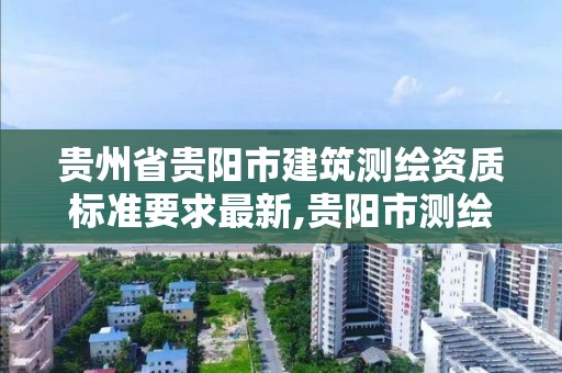 贵州省贵阳市建筑测绘资质标准要求最新,贵阳市测绘院官网。