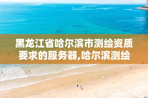 黑龙江省哈尔滨市测绘资质要求的服务器,哈尔滨测绘招聘信息。