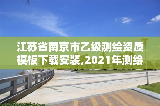 江苏省南京市乙级测绘资质模板下载安装,2021年测绘乙级资质。