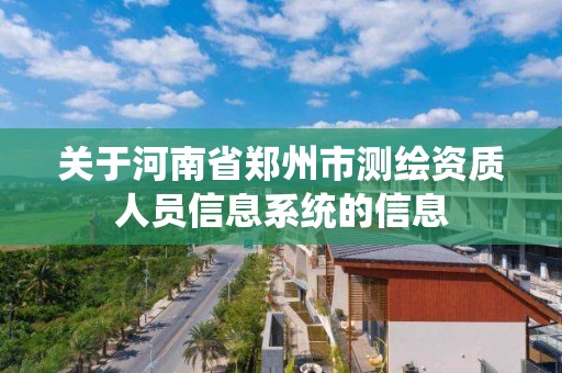 关于河南省郑州市测绘资质人员信息系统的信息