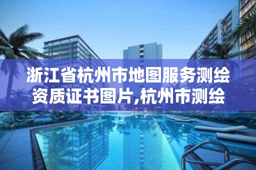 浙江省杭州市地图服务测绘资质证书图片,杭州市测绘局官网。