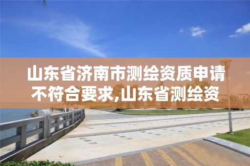 山东省济南市测绘资质申请不符合要求,山东省测绘资质管理规定。