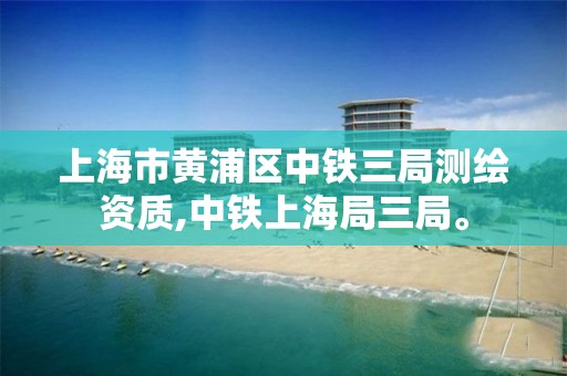 上海市黄浦区中铁三局测绘资质,中铁上海局三局。