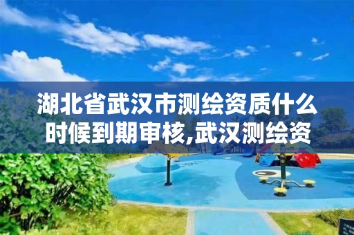 湖北省武汉市测绘资质什么时候到期审核,武汉测绘资质代办。