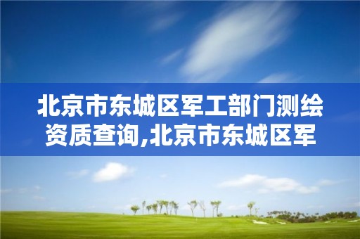 北京市东城区军工部门测绘资质查询,北京市东城区军工部门测绘资质查询官网。