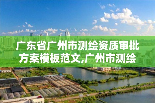 广东省广州市测绘资质审批方案模板范文,广州市测绘管理办法。